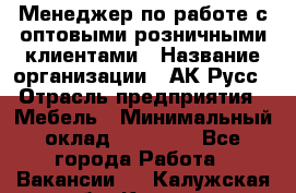 Менеджер по работе с оптовыми/розничными клиентами › Название организации ­ АК-Русс › Отрасль предприятия ­ Мебель › Минимальный оклад ­ 35 000 - Все города Работа » Вакансии   . Калужская обл.,Калуга г.